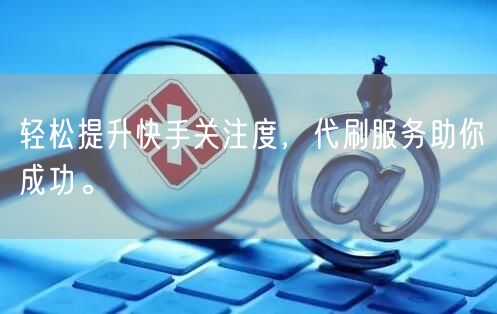 轻松提升快手关注度,代刷服务助你成功。