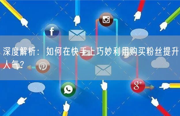 深度解析:如何在快手上巧妙利用购买粉丝提升人气?