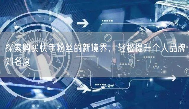 探索购买快手粉丝的新境界,轻松提升个人品牌知名度
