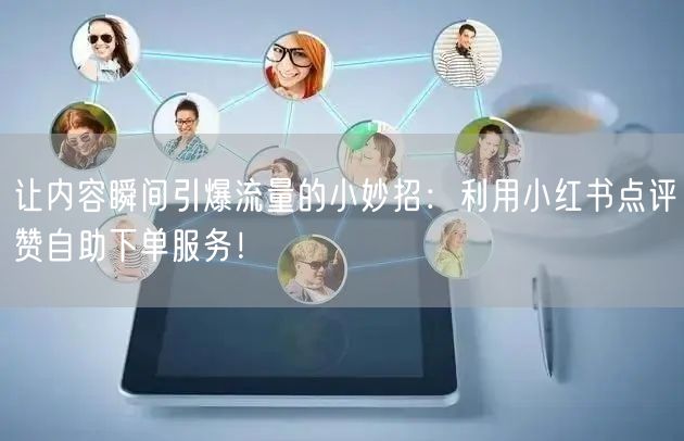 让内容瞬间引爆流量的小妙招:利用小红书点评赞自助下单服务!