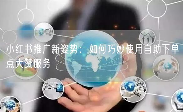 小红书推广新姿势:如何巧妙使用自助下单点大赞服务