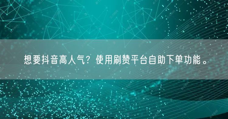想要抖音高人气?使用刷赞平台自助下单功能。