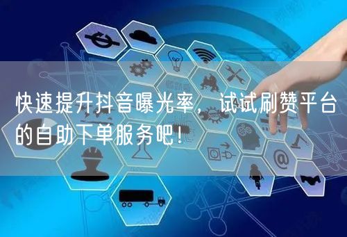 快速提升抖音曝光率,试试刷赞平台的自助下单服务吧!