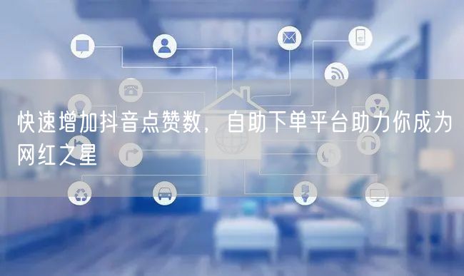 快速增加抖音点赞数,自助下单平台助力你成为网红之星