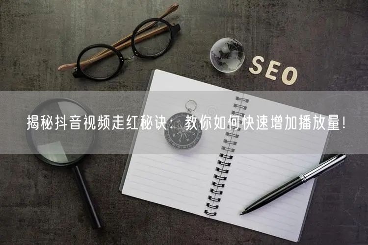 揭秘抖音视频走红秘诀:教你如何快速增加播放量!