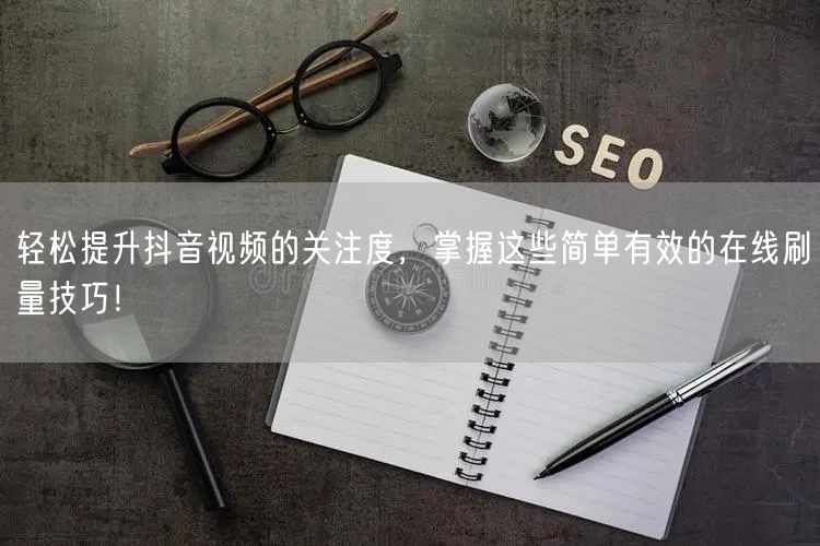 轻松提升抖音视频的关注度,掌握这些简单有效的在线刷量技巧!