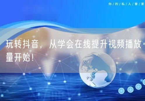 玩转抖音,从学会在线提升视频播放量开始!