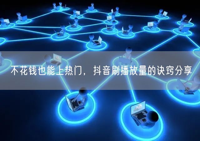 不花钱也能上热门,抖音刷播放量的诀窍分享
