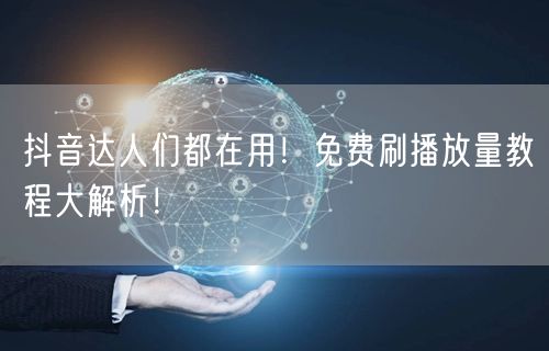 抖音达人们都在用!免费刷播放量教程大解析!