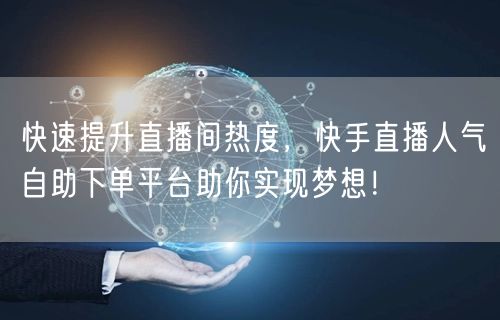 快速提升直播间热度,快手直播人气自助下单平台助你实现梦想!