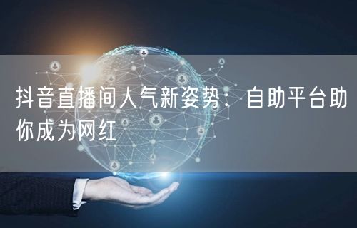 抖音直播间人气新姿势:自助平台助你成为网红