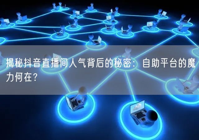 揭秘抖音直播间人气背后的秘密:自助平台的魔力何在?