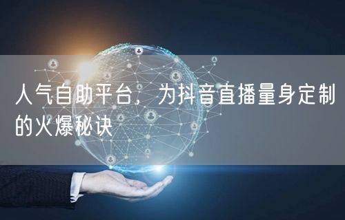人气自助平台,为抖音直播量身定制的火爆秘诀