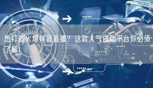 想打造火爆抖音直播?这款人气自助平台你必须了解!