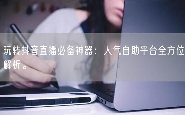 玩转抖音直播必备神器:人气自助平台全方位解析。