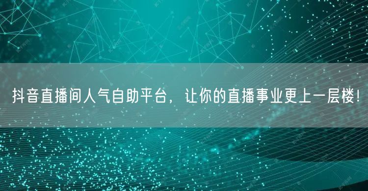 抖音直播间人气自助平台,让你的直播事业更上一层楼!