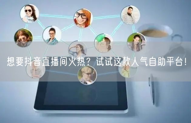 想要抖音直播间火热?试试这款人气自助平台!