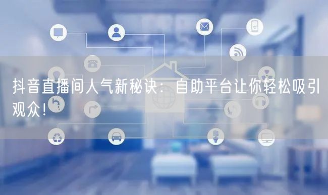 抖音直播间人气新秘诀:自助平台让你轻松吸引观众!