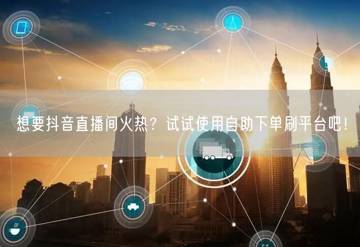 想要抖音直播间火热?试试使用自助下单刷平台吧!