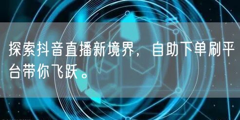探索抖音直播新境界,自助下单刷平台带你飞跃。