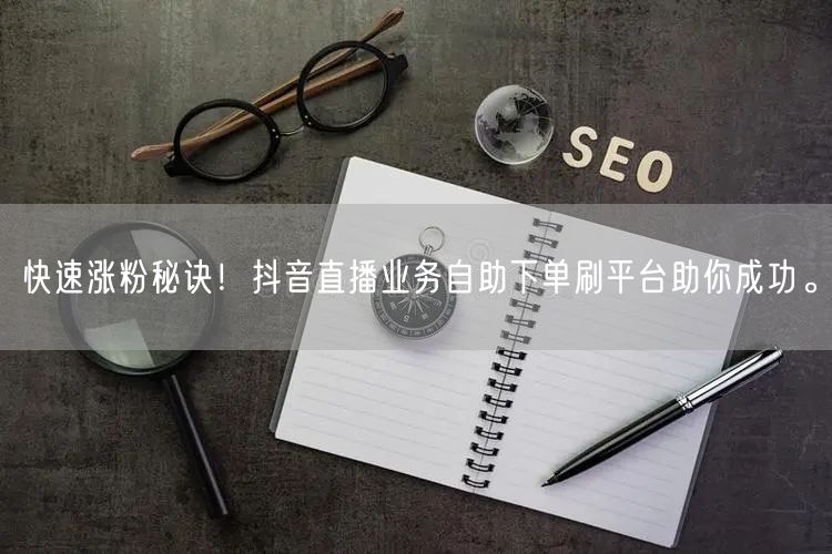 快速涨粉秘诀!抖音直播业务自助下单刷平台助你成功。