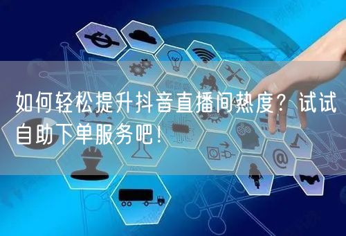 如何轻松提升抖音直播间热度?试试自助下单服务吧!