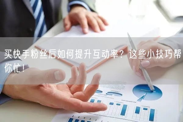 买快手粉丝后如何提升互动率?这些小技巧帮你忙!