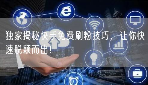 独家揭秘快手免费刷粉技巧，让你快速脱颖而出！