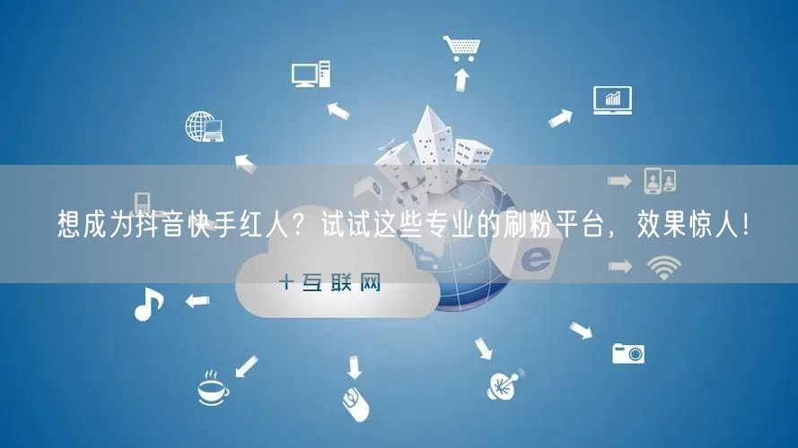 想成为抖音快手红人?试试这些专业的刷粉平台,效果惊人!