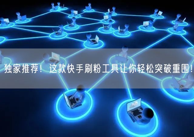 独家推荐!这款快手刷粉工具让你轻松突破重围!
