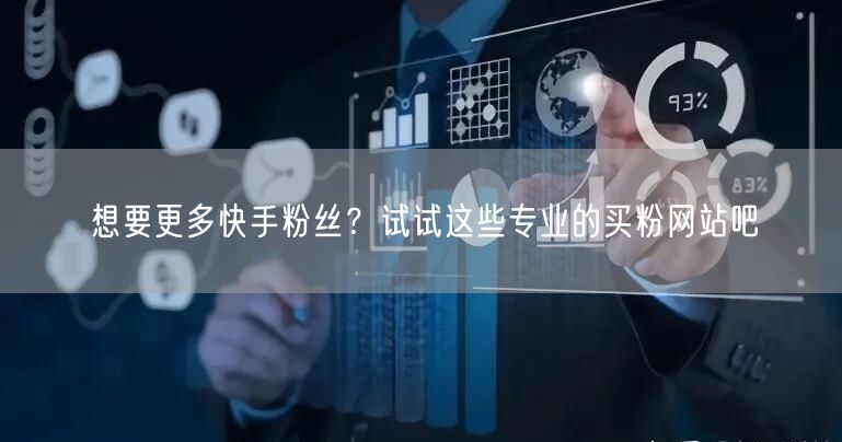 想要更多快手粉丝?试试这些专业的买粉网站吧