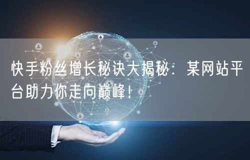 快手粉丝增长秘诀大揭秘:某网站平台助力你走向巅峰!