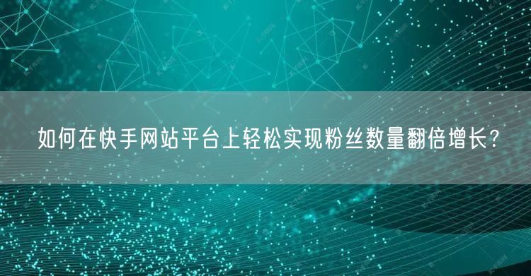 如何在快手网站平台上轻松实现粉丝数量翻倍增长?