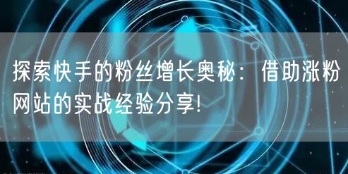 探索快手的粉丝增长奥秘:借助涨粉网站的实战经验分享!