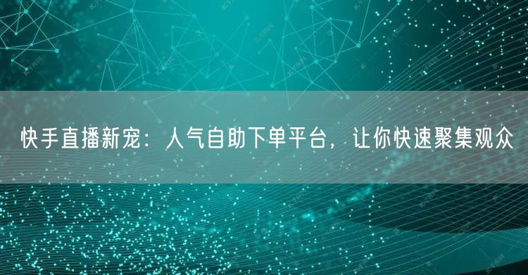 快手直播新宠:人气自助下单平台,让你快速聚集观众