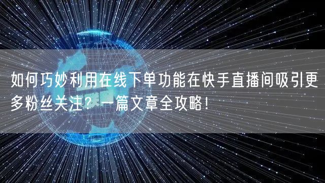 如何巧妙利用在线下单功能在快手直播间吸引更多粉丝关注？一篇文章全攻略！