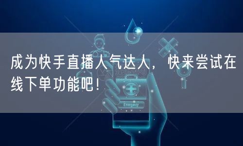 成为快手直播人气达人，快来尝试在线下单功能吧！