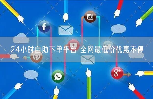 24小时自助下单平台 全网最低价优惠不停