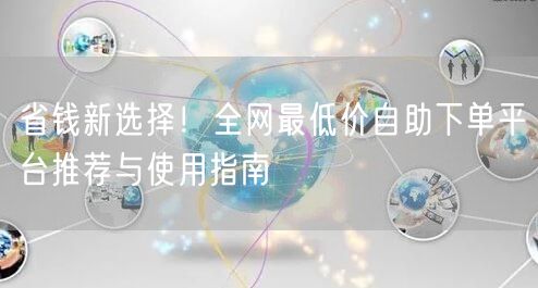 省钱新选择!全网最低价自助下单平台推荐与使用指南