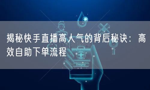 揭秘快手直播高人气的背后秘诀：高效自助下单流程