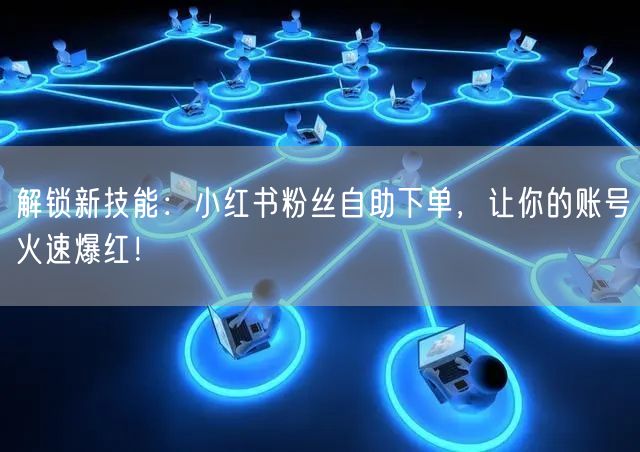 解锁新技能:小红书粉丝自助下单,让你的账号火速爆红!