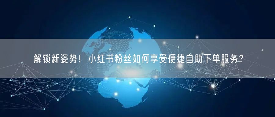 解锁新姿势!小红书粉丝如何享受便捷自助下单服务?