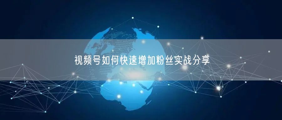 视频号如何快速增加粉丝实战分享