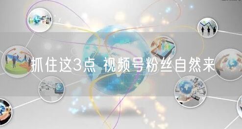 抓住这3点 视频号粉丝自然来
