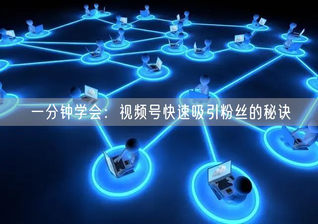 一分钟学会：视频号快速吸引粉丝的秘诀