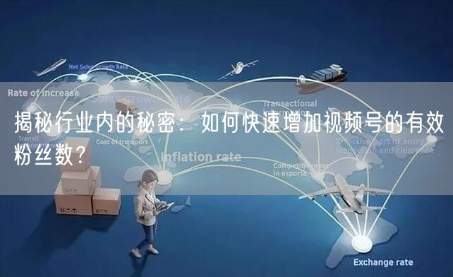 揭秘行业内的秘密：如何快速增加视频号的有效粉丝数？