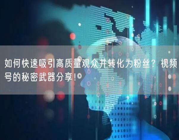 如何快速吸引高质量观众并转化为粉丝？视频号的秘密武器分享！