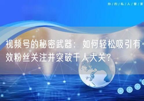 视频号的秘密武器：如何轻松吸引有效粉丝关注并突破千人大关？