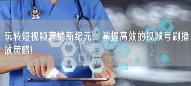玩转短视频营销新纪元：掌握高效的视频号刷播放策略!